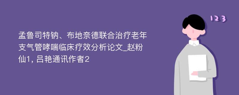 孟鲁司特钠、布地奈德联合治疗老年支气管哮喘临床疗效分析论文_赵粉仙1, 吕艳通讯作者2