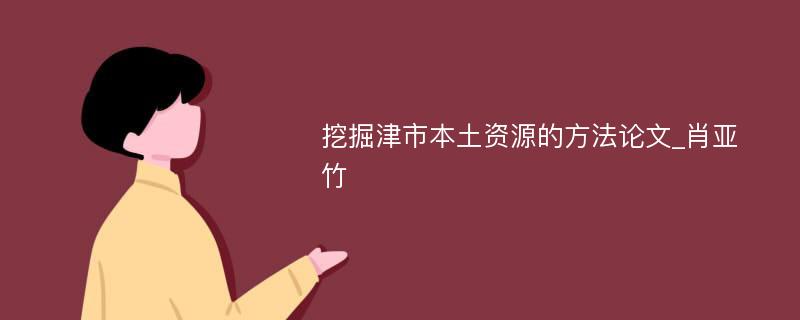 挖掘津市本土资源的方法论文_肖亚竹