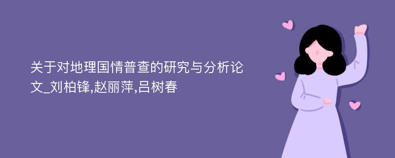 关于对地理国情普查的研究与分析论文_刘柏锋,赵丽萍,吕树春