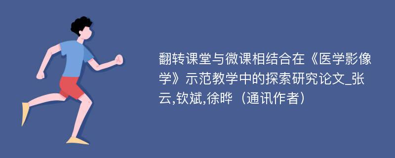 翻转课堂与微课相结合在《医学影像学》示范教学中的探索研究论文_张云,钦斌,徐晔（通讯作者）