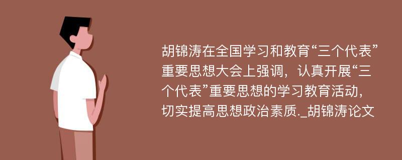 胡锦涛在全国学习和教育“三个代表”重要思想大会上强调，认真开展“三个代表”重要思想的学习教育活动，切实提高思想政治素质._胡锦涛论文