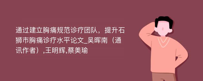 通过建立胸痛规范诊疗团队，提升石狮市胸痛诊疗水平论文_吴晖南（通讯作者）,王明辉,蔡美瑜