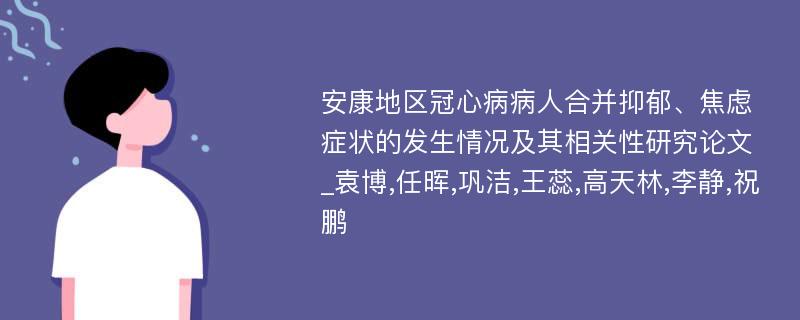 安康地区冠心病病人合并抑郁、焦虑症状的发生情况及其相关性研究论文_袁博,任晖,巩洁,王蕊,高天林,李静,祝鹏