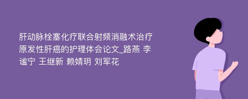 肝动脉栓塞化疗联合射频消融术治疗原发性肝癌的护理体会论文_路燕 李谧宁 王继新 赖婧玥 刘军花