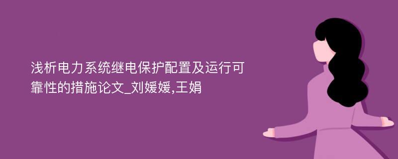 浅析电力系统继电保护配置及运行可靠性的措施论文_刘媛媛,王娟