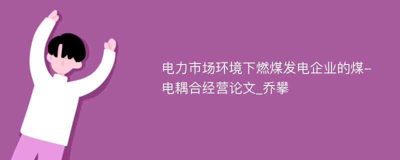 电力市场环境下燃煤发电企业的煤-电耦合经营论文_乔攀