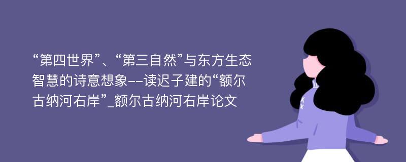 “第四世界”、“第三自然”与东方生态智慧的诗意想象--读迟子建的“额尔古纳河右岸”_额尔古纳河右岸论文