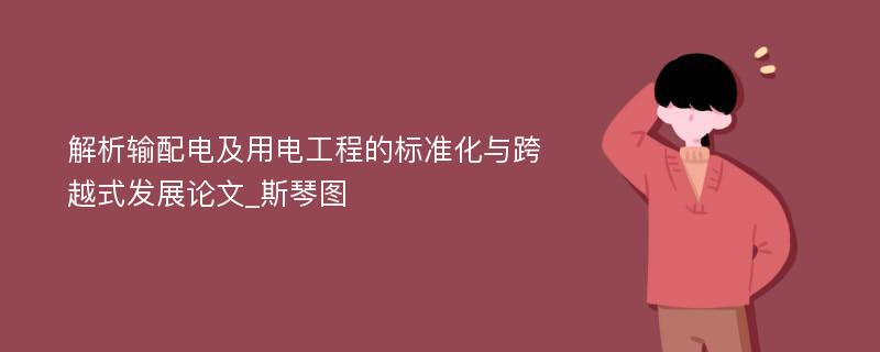 解析输配电及用电工程的标准化与跨越式发展论文_斯琴图