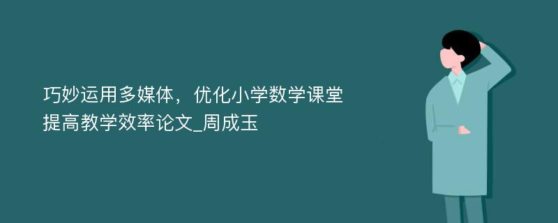 巧妙运用多媒体，优化小学数学课堂提高教学效率论文_周成玉