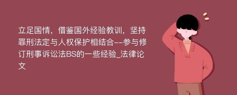 立足国情，借鉴国外经验教训，坚持罪刑法定与人权保护相结合--参与修订刑事诉讼法BS的一些经验_法律论文