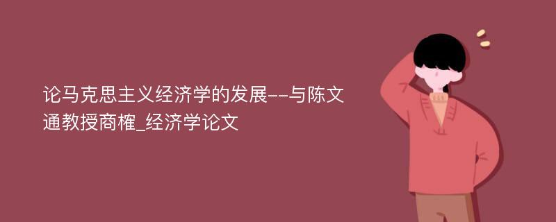 论马克思主义经济学的发展--与陈文通教授商榷_经济学论文