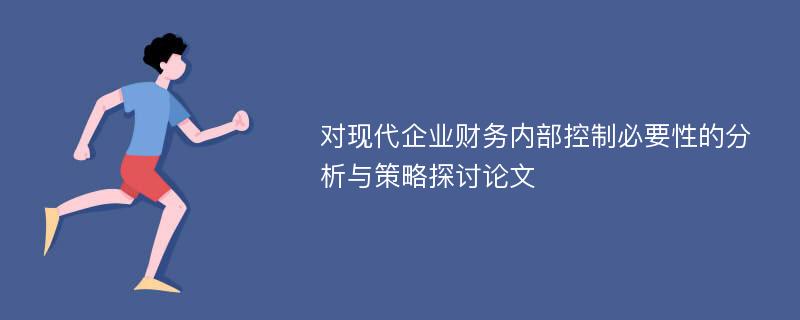 对现代企业财务内部控制必要性的分析与策略探讨论文