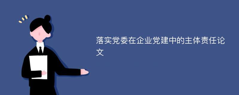 落实党委在企业党建中的主体责任论文