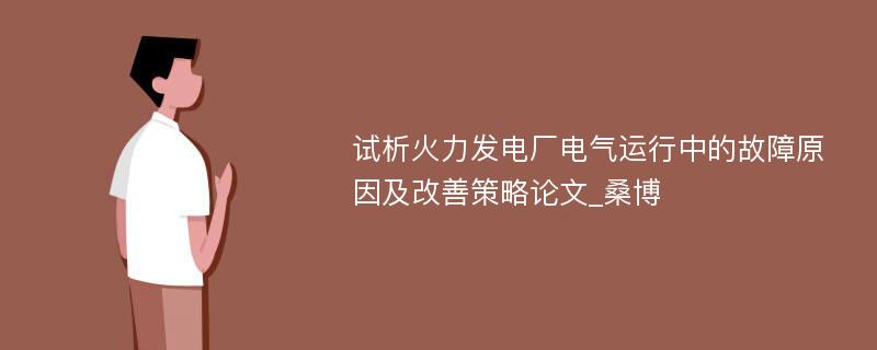 试析火力发电厂电气运行中的故障原因及改善策略论文_桑博