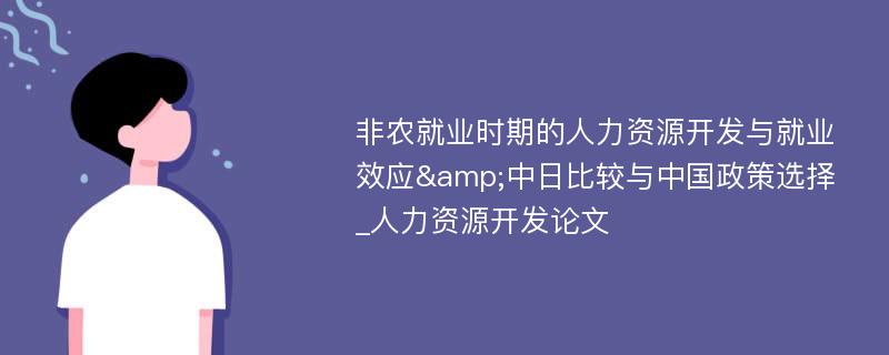 非农就业时期的人力资源开发与就业效应&中日比较与中国政策选择_人力资源开发论文