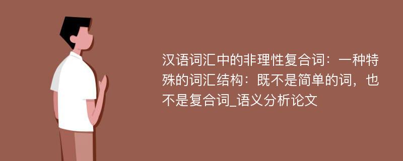 汉语词汇中的非理性复合词：一种特殊的词汇结构：既不是简单的词，也不是复合词_语义分析论文