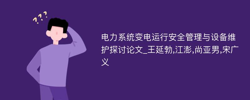 电力系统变电运行安全管理与设备维护探讨论文_王延勃,江澎,尚亚男,宋广义