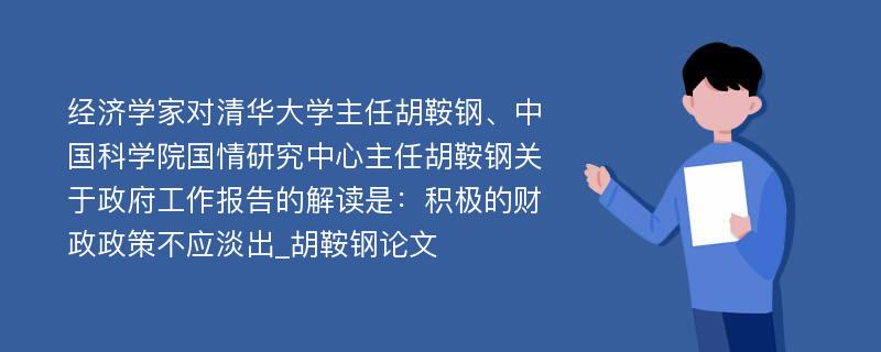 经济学家对清华大学主任胡鞍钢、中国科学院国情研究中心主任胡鞍钢关于政府工作报告的解读是：积极的财政政策不应淡出_胡鞍钢论文