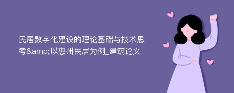 民居数字化建设的理论基础与技术思考&以惠州民居为例_建筑论文