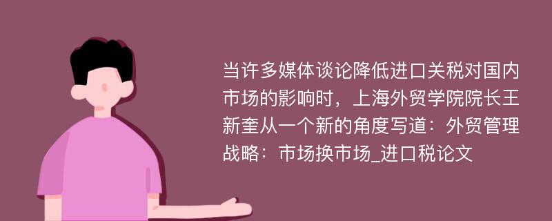 当许多媒体谈论降低进口关税对国内市场的影响时，上海外贸学院院长王新奎从一个新的角度写道：外贸管理战略：市场换市场_进口税论文