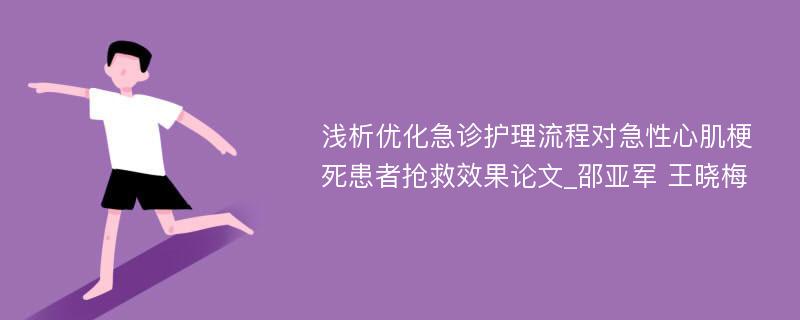 浅析优化急诊护理流程对急性心肌梗死患者抢救效果论文_邵亚军 王晓梅