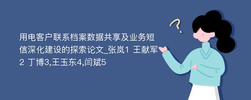 用电客户联系档案数据共享及业务短信深化建设的探索论文_张岚1 王献军2 丁博3,王玉东4,闫斌5