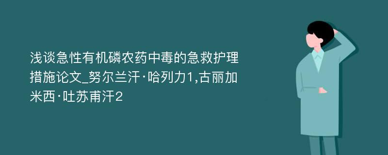 浅谈急性有机磷农药中毒的急救护理措施论文_努尔兰汗·哈列力1,古丽加米西·吐苏甫汗2