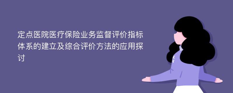 定点医院医疗保险业务监督评价指标体系的建立及综合评价方法的应用探讨