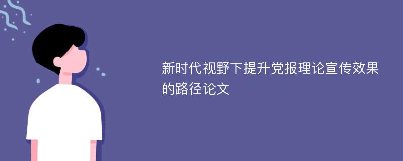 新时代视野下提升党报理论宣传效果的路径论文