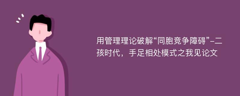 用管理理论破解“同胞竞争障碍”-二孩时代，手足相处模式之我见论文