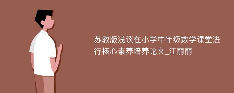 苏教版浅谈在小学中年级数学课堂进行核心素养培养论文_江丽丽