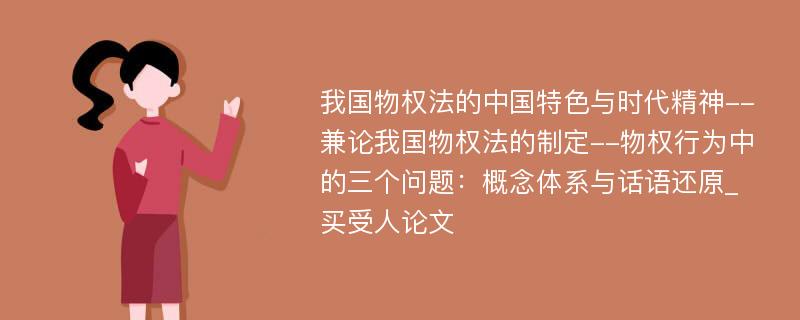 我国物权法的中国特色与时代精神--兼论我国物权法的制定--物权行为中的三个问题：概念体系与话语还原_买受人论文