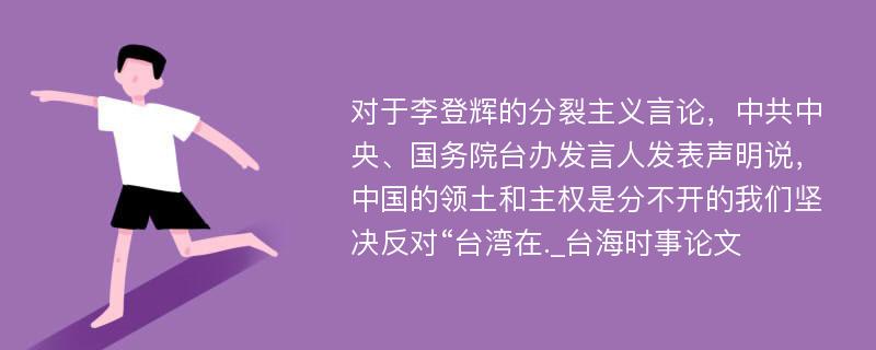 对于李登辉的分裂主义言论，中共中央、国务院台办发言人发表声明说，中国的领土和主权是分不开的我们坚决反对“台湾在._台海时事论文