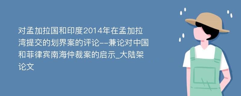 对孟加拉国和印度2014年在孟加拉湾提交的划界案的评论--兼论对中国和菲律宾南海仲裁案的启示_大陆架论文