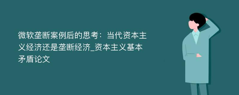 微软垄断案例后的思考：当代资本主义经济还是垄断经济_资本主义基本矛盾论文