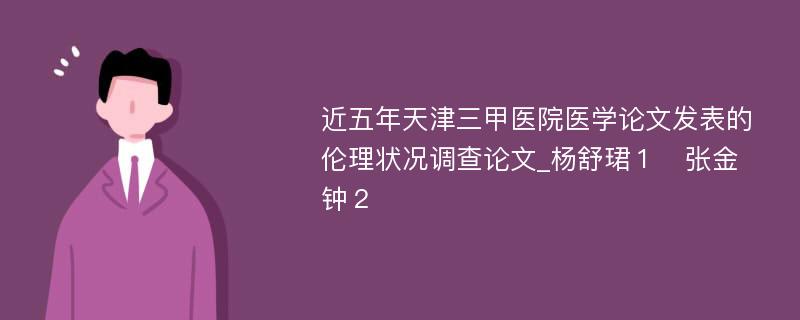 近五年天津三甲医院医学论文发表的伦理状况调查论文_杨舒珺１　张金钟２