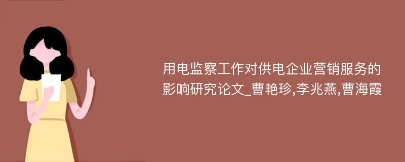 用电监察工作对供电企业营销服务的影响研究论文_曹艳珍,李兆燕,曹海霞