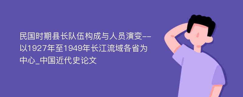 民国时期县长队伍构成与人员演变--以1927年至1949年长江流域各省为中心_中国近代史论文