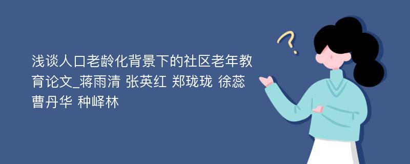 浅谈人口老龄化背景下的社区老年教育论文_蒋雨清 张英红 郑珑珑 徐蕊 曹丹华 种峄林