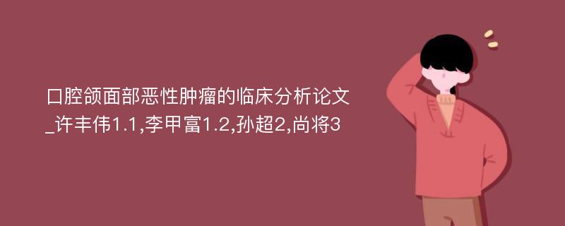 口腔颌面部恶性肿瘤的临床分析论文_许丰伟1.1,李甲富1.2,孙超2,尚将3