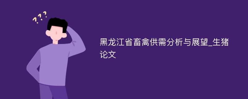 黑龙江省畜禽供需分析与展望_生猪论文