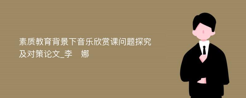 素质教育背景下音乐欣赏课问题探究及对策论文_李　娜