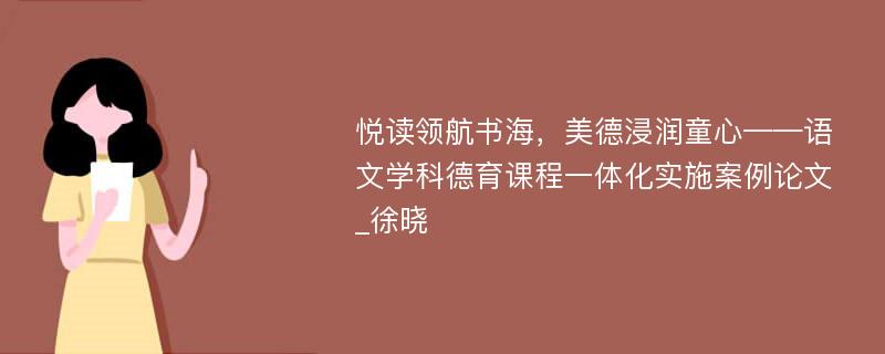 悦读领航书海，美德浸润童心——语文学科德育课程一体化实施案例论文_徐晓