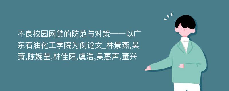 不良校园网贷的防范与对策——以广东石油化工学院为例论文_林景燕,吴萧,陈婉莹,林佳阳,虞浩,吴惠声,董兴