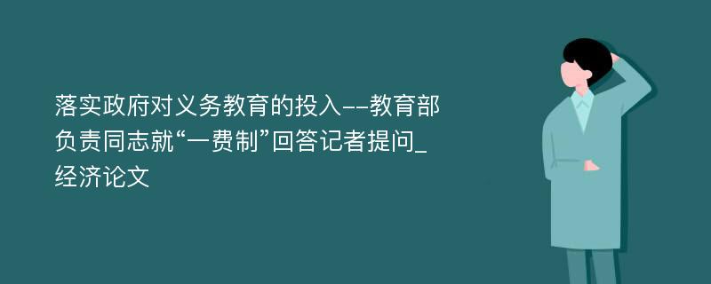 落实政府对义务教育的投入--教育部负责同志就“一费制”回答记者提问_经济论文