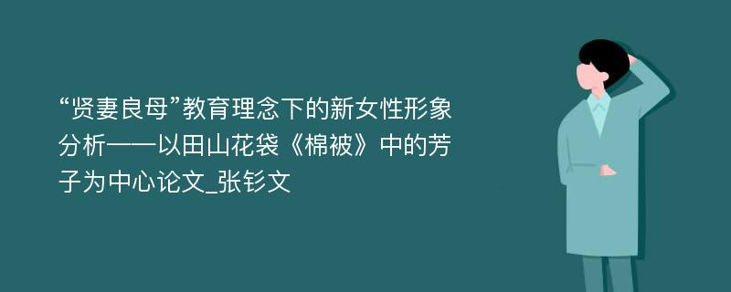 “贤妻良母”教育理念下的新女性形象分析——以田山花袋《棉被》中的芳子为中心论文_张钐文