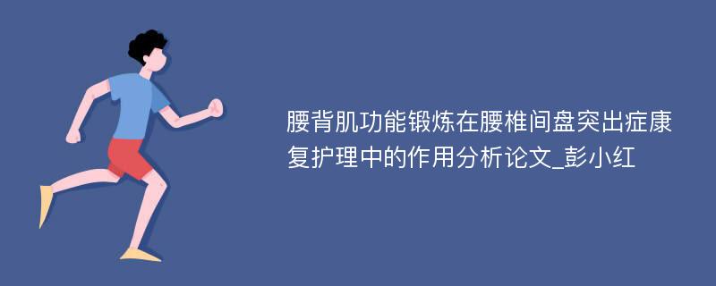 腰背肌功能锻炼在腰椎间盘突出症康复护理中的作用分析论文_彭小红