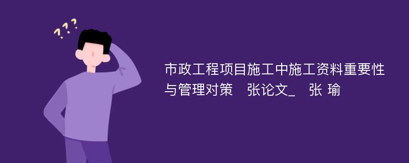 市政工程项目施工中施工资料重要性与管理对策　张论文_　张 瑜