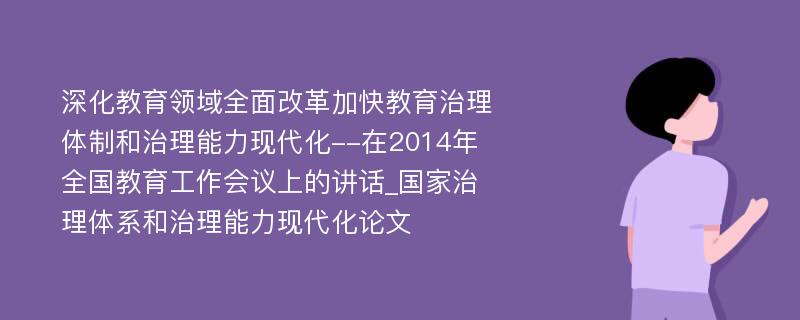 深化教育领域全面改革加快教育治理体制和治理能力现代化--在2014年全国教育工作会议上的讲话_国家治理体系和治理能力现代化论文