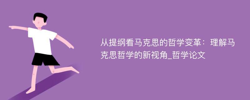 从提纲看马克思的哲学变革：理解马克思哲学的新视角_哲学论文